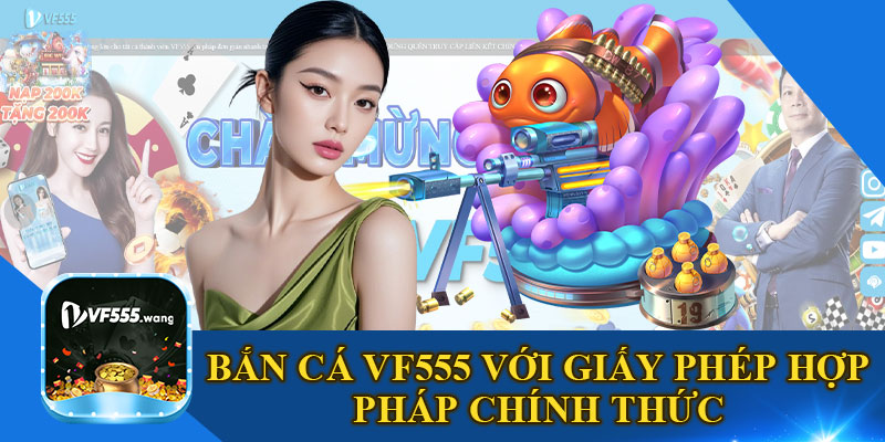 Bắn Cá VF555 Với Giấy Phép Hợp Pháp Chính Thức