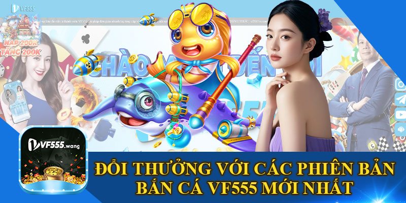 Đổi Thưởng Với Các Phiên Bản Bắn Cá VF555 Mới Nhất